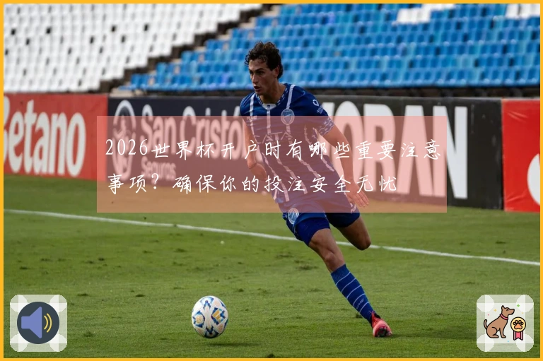 2026世界杯开户时有哪些重要注意事项？确保你的投注安全无忧