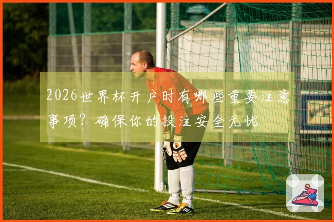 2026世界杯开户时有哪些重要注意事项？确保你的投注安全无忧