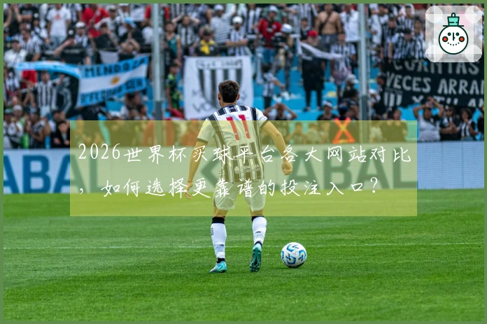 2026世界杯买球平台各大网站对比，如何选择更靠谱的投注入口？