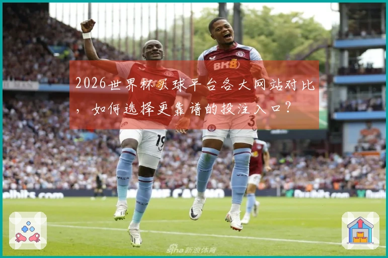 2026世界杯买球平台各大网站对比，如何选择更靠谱的投注入口？
